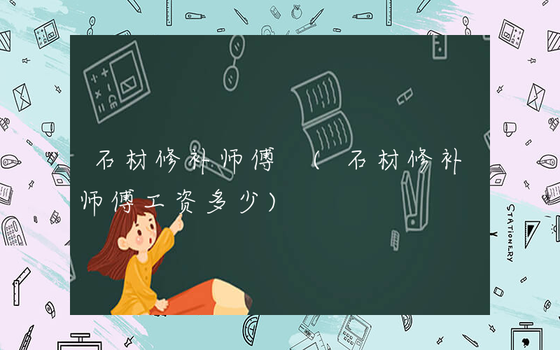石材修补师傅 (石材修补师傅工资多少)